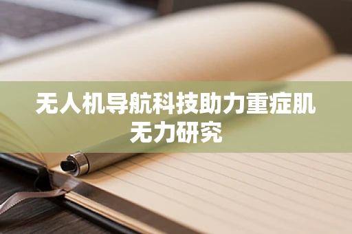 无人机导航科技助力重症肌无力研究