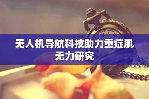 无人机导航科技助力重症肌无力研究