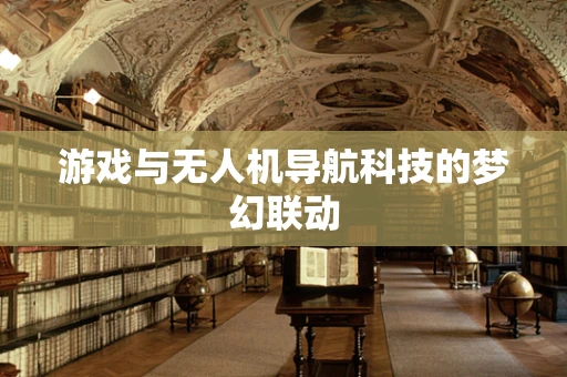 游戏与无人机导航科技的梦幻联动