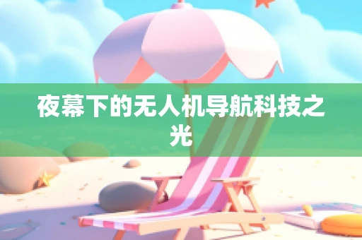 夜幕下的无人机导航科技之光