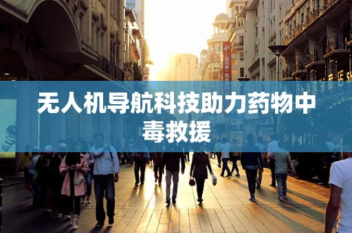 无人机导航科技助力药物中毒救援