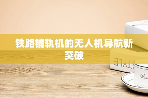 铁路铺轨机的无人机导航新突破