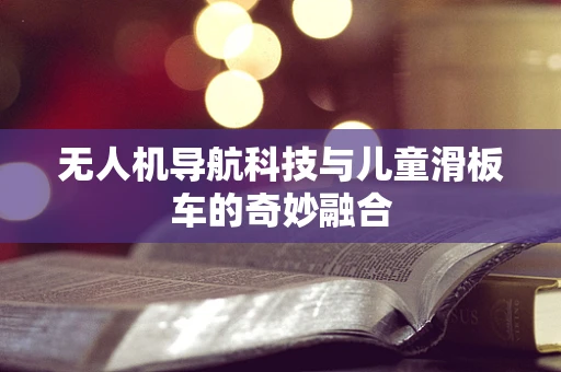无人机导航科技与儿童滑板车的奇妙融合