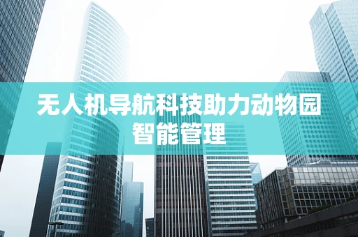 无人机导航科技助力动物园智能管理