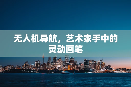 无人机导航，艺术家手中的灵动画笔