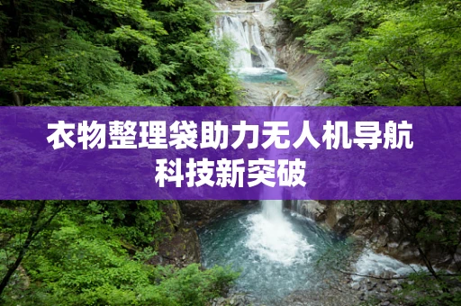 衣物整理袋助力无人机导航科技新突破