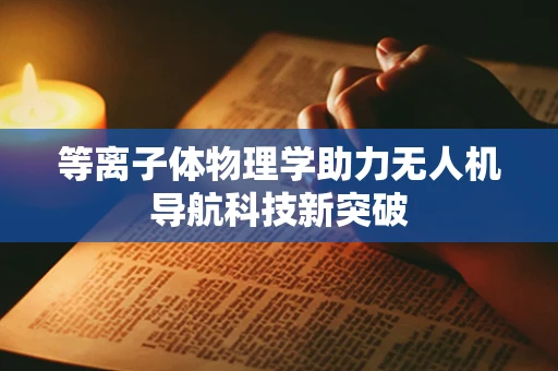 等离子体物理学助力无人机导航科技新突破