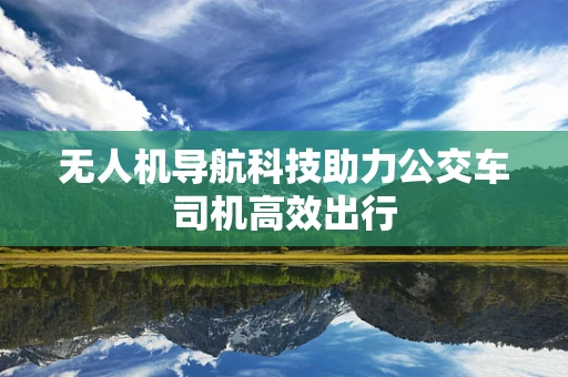 无人机导航科技助力公交车司机高效出行