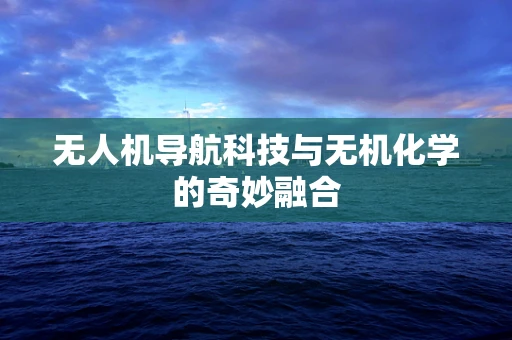 无人机导航科技与无机化学的奇妙融合