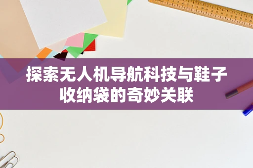 探索无人机导航科技与鞋子收纳袋的奇妙关联