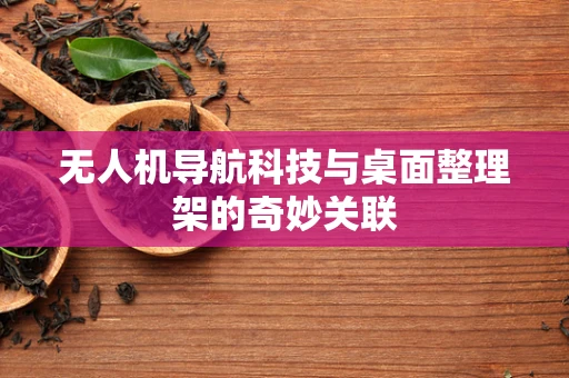 无人机导航科技与桌面整理架的奇妙关联