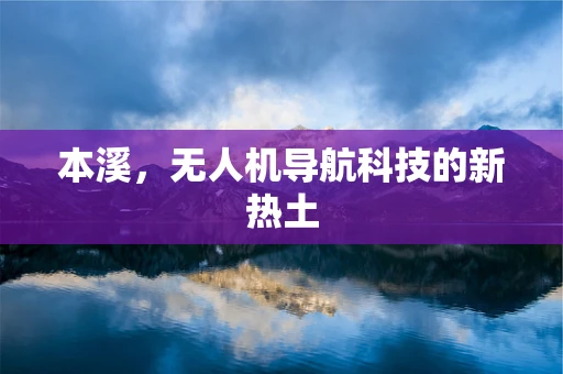 本溪，无人机导航科技的新热土