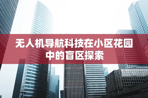 无人机导航科技在小区花园中的盲区探索
