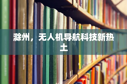 滁州，无人机导航科技新热土