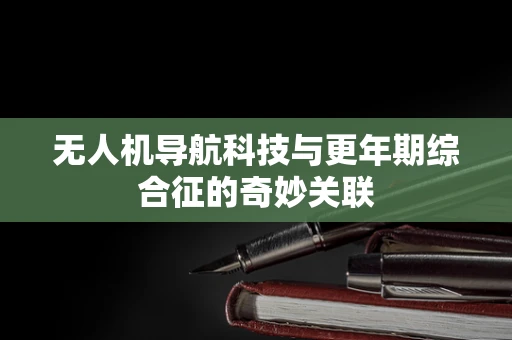无人机导航科技与更年期综合征的奇妙关联