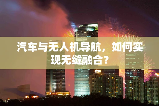 汽车与无人机导航，如何实现无缝融合？