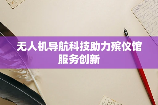 无人机导航科技助力殡仪馆服务创新
