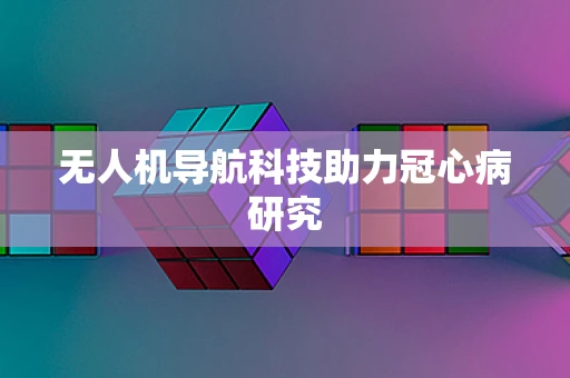 无人机导航科技助力冠心病研究