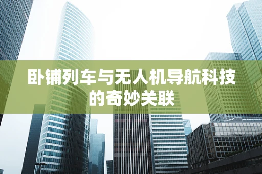 卧铺列车与无人机导航科技的奇妙关联
