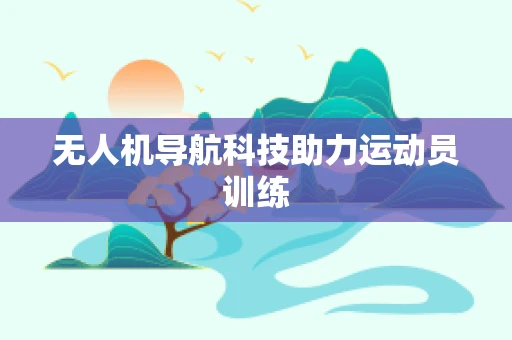 无人机导航科技助力运动员训练