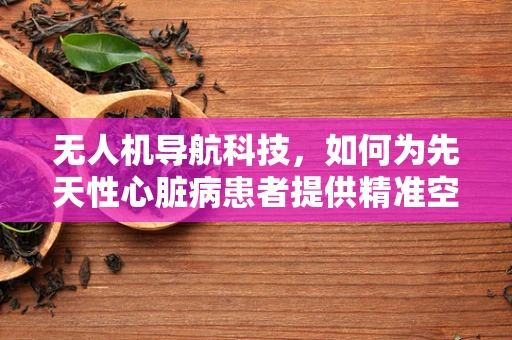 无人机导航科技，如何为先天性心脏病患者提供精准空中医疗救援？