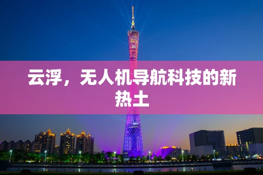 云浮，无人机导航科技的新热土