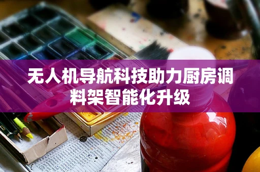无人机导航科技助力厨房调料架智能化升级