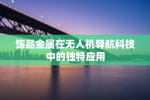 饰品金属在无人机导航科技中的独特应用