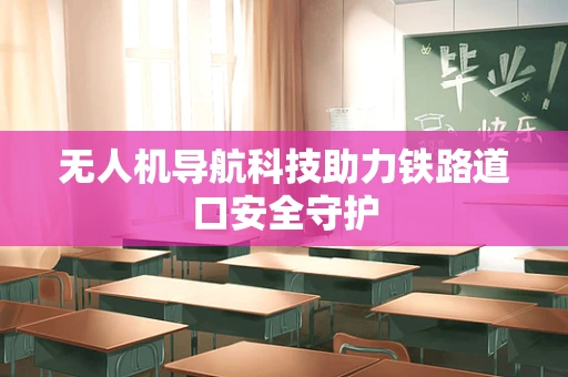 无人机导航科技助力铁路道口安全守护