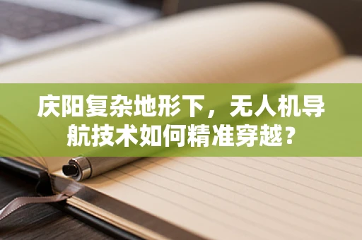 庆阳复杂地形下，无人机导航技术如何精准穿越？