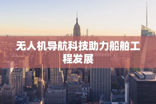 无人机导航科技助力船舶工程发展