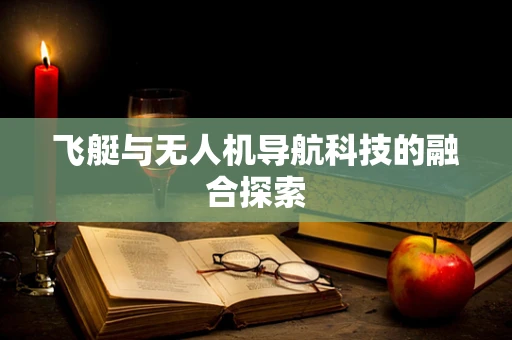 飞艇与无人机导航科技的融合探索