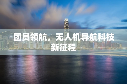 团员领航，无人机导航科技新征程