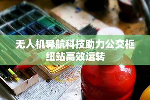 无人机导航科技助力公交枢纽站高效运转