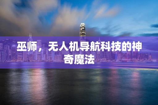 巫师，无人机导航科技的神奇魔法