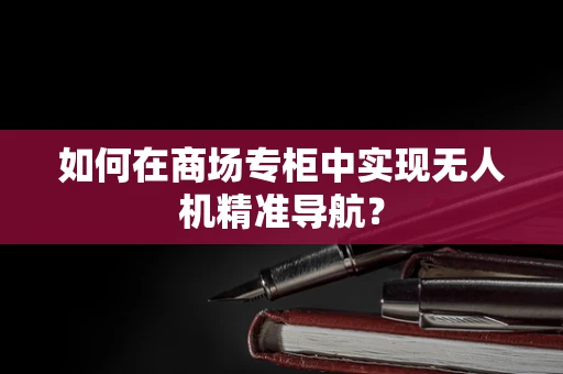 如何在商场专柜中实现无人机精准导航？