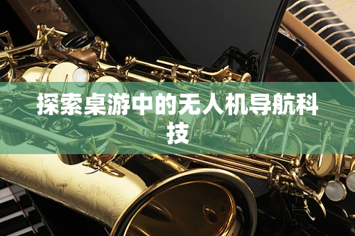 探索桌游中的无人机导航科技