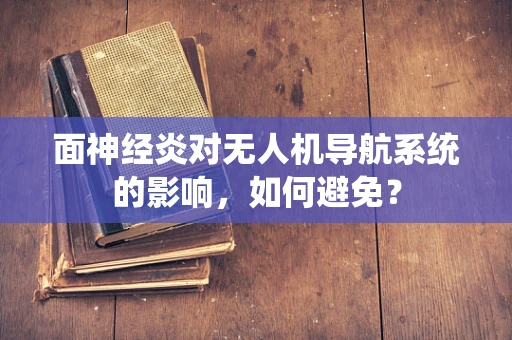 面神经炎对无人机导航系统的影响，如何避免？