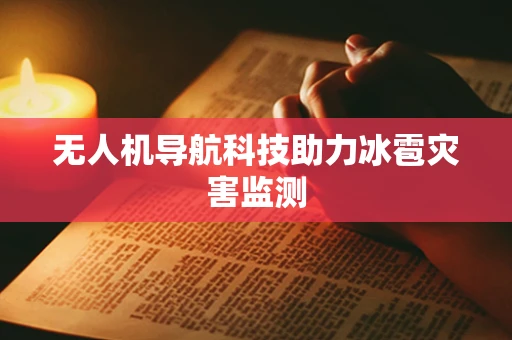 无人机导航科技助力冰雹灾害监测