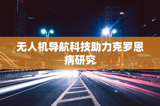 无人机导航科技助力克罗恩病研究
