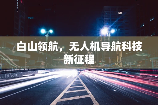 白山领航，无人机导航科技新征程