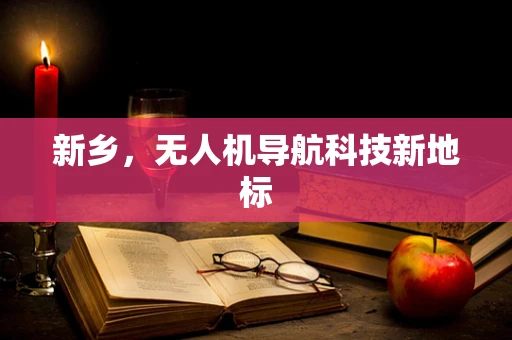 新乡，无人机导航科技新地标