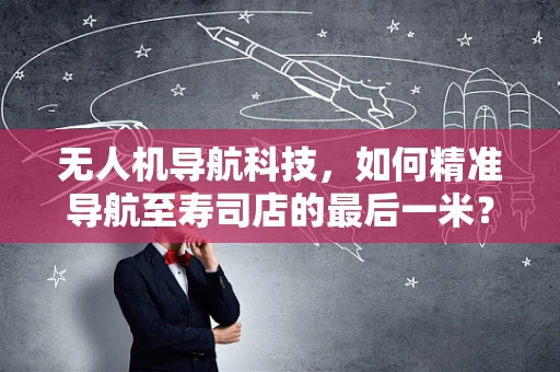 无人机导航科技，如何精准导航至寿司店的最后一米？