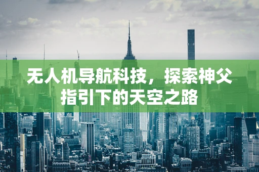 无人机导航科技，探索神父指引下的天空之路