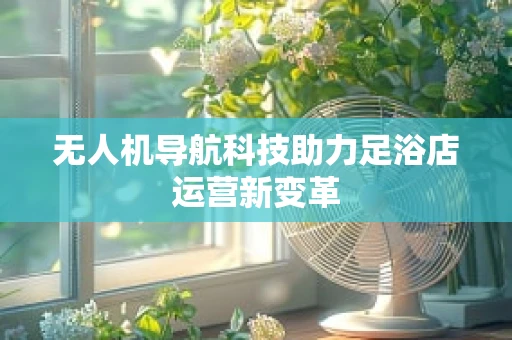 无人机导航科技助力足浴店运营新变革