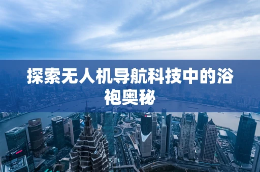 探索无人机导航科技中的浴袍奥秘