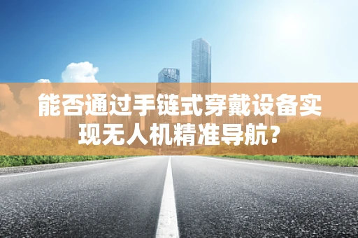 能否通过手链式穿戴设备实现无人机精准导航？