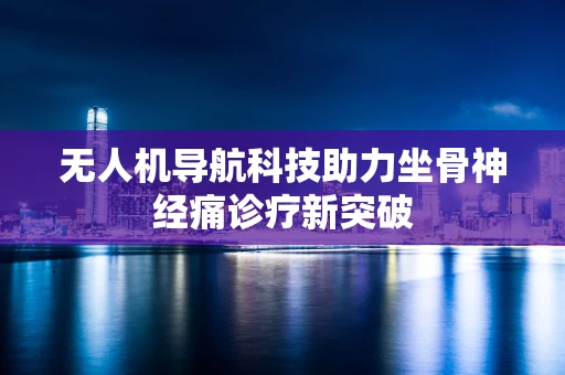 无人机导航科技助力坐骨神经痛诊疗新突破