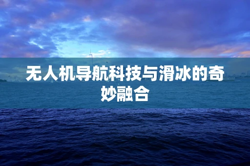 无人机导航科技与滑冰的奇妙融合