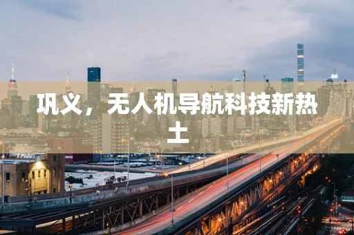 巩义，无人机导航科技新热土
